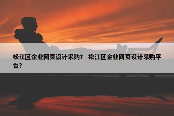 松江区企业网页设计采购？ 松江区企业网页设计采购平台？