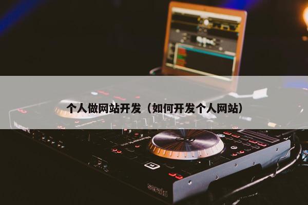 个人做网站开发（如何开发个人网站）