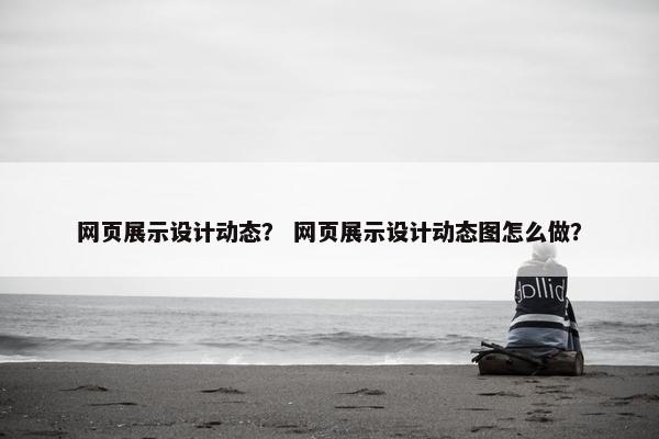 网页展示设计动态？ 网页展示设计动态图怎么做？