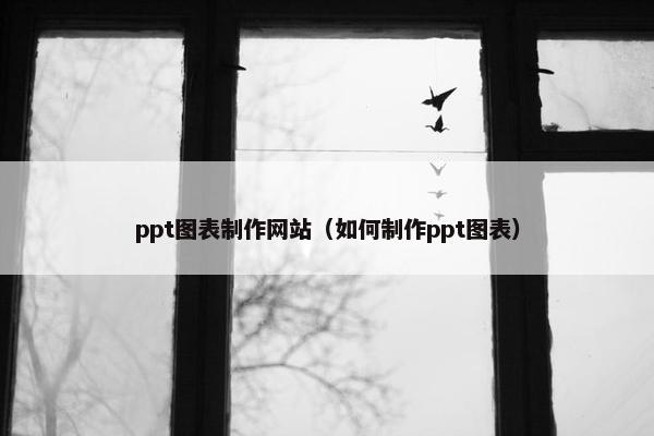 ppt图表制作网站（如何制作ppt图表）