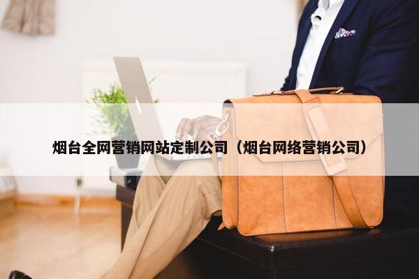 烟台全网营销网站定制公司（烟台网络营销公司）