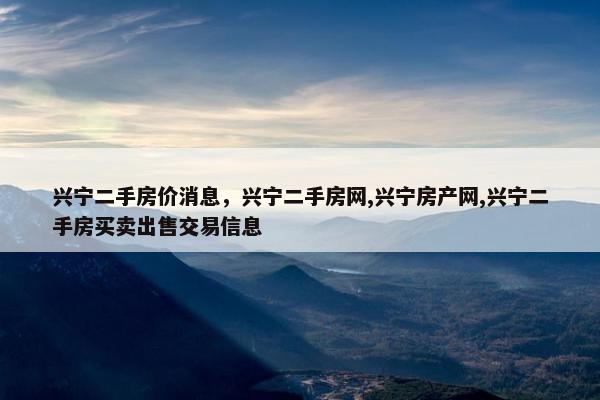 兴宁二手房价消息，兴宁二手房网,兴宁房产网,兴宁二手房买卖出售交易信息