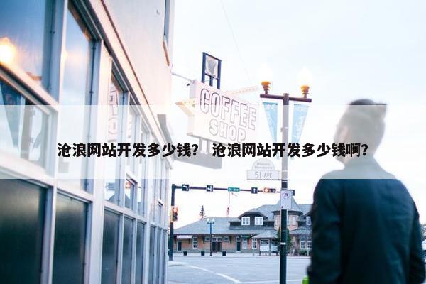 沧浪网站开发多少钱？ 沧浪网站开发多少钱啊？