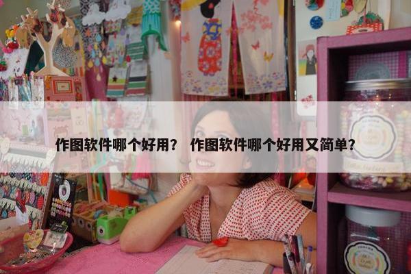 作图软件哪个好用？ 作图软件哪个好用又简单？