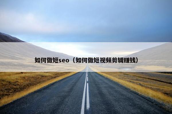 如何做短seo（如何做短视频剪辑赚钱）
