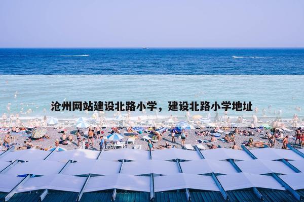 沧州网站建设北路小学，建设北路小学地址