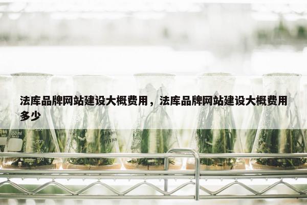 法库品牌网站建设大概费用，法库品牌网站建设大概费用多少
