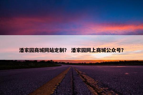 潘家园商城网站定制？ 潘家园网上商城公众号？