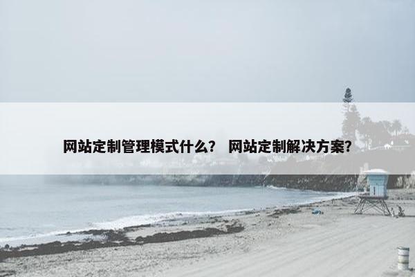 网站定制管理模式什么？ 网站定制解决方案？