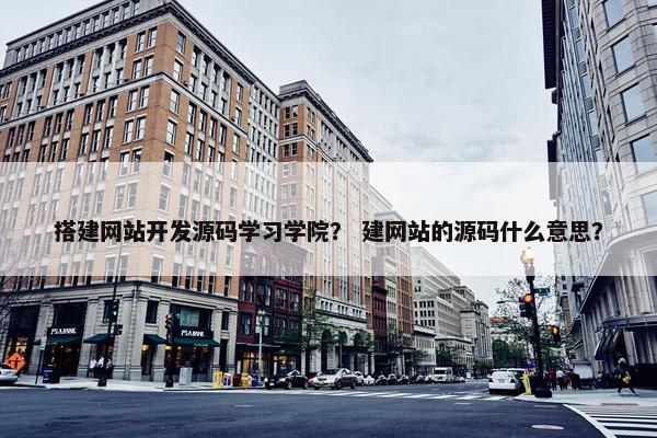 搭建网站开发源码学习学院？ 建网站的源码什么意思？