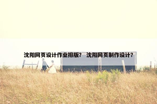 沈阳网页设计作业排版？ 沈阳网页制作设计？