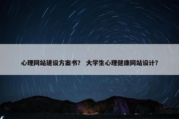 心理网站建设方案书？ 大学生心理健康网站设计？
