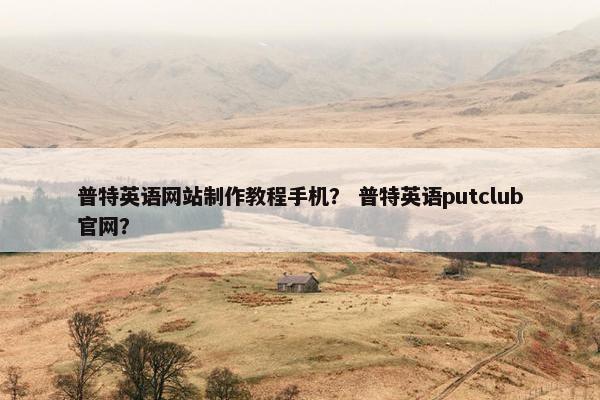 普特英语网站制作教程手机？ 普特英语putclub官网？