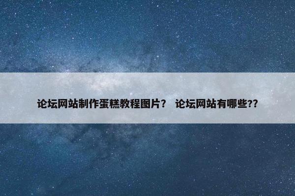 论坛网站制作蛋糕教程图片？ 论坛网站有哪些?？