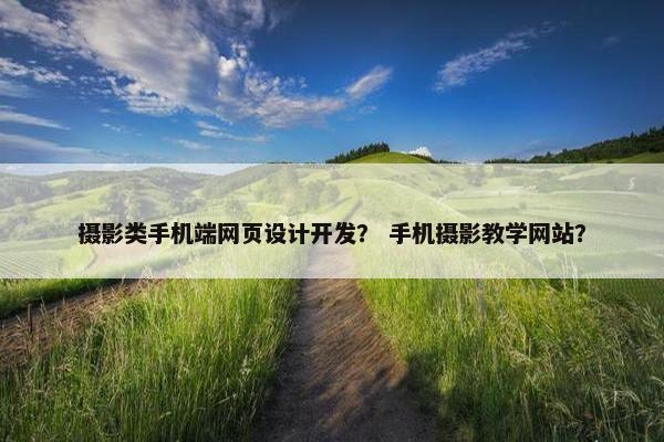 摄影类手机端网页设计开发？ 手机摄影教学网站？