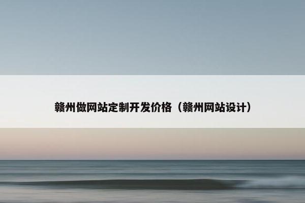赣州做网站定制开发价格（赣州网站设计）
