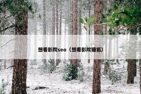 想看影院seo（想看影院猎狐）