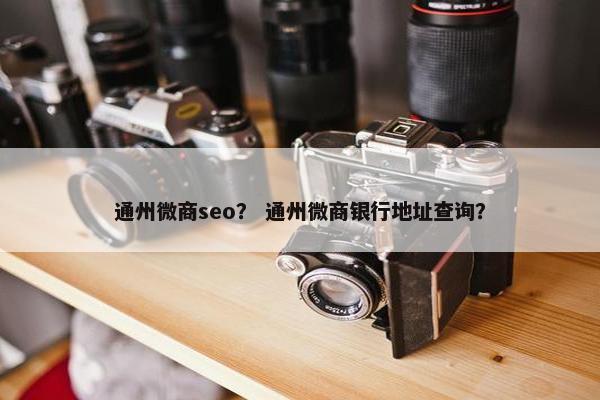 通州微商seo？ 通州微商银行地址查询？