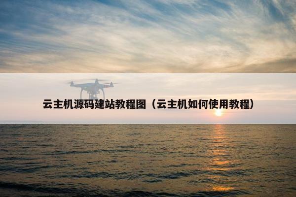云主机源码建站教程图（云主机如何使用教程）