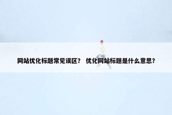 网站优化标题常见误区？ 优化网站标题是什么意思？