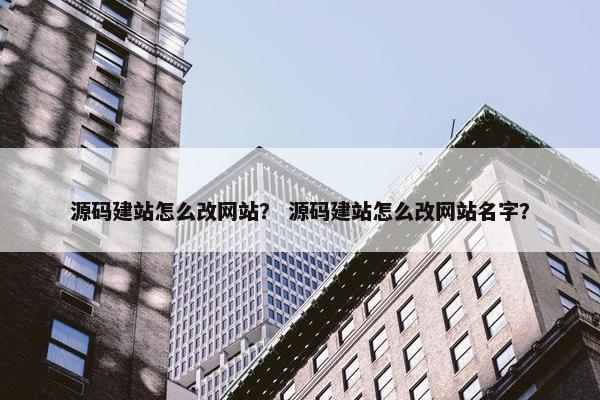 源码建站怎么改网站？ 源码建站怎么改网站名字？