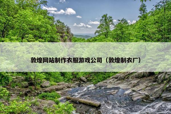 敦煌网站制作衣服游戏公司（敦煌制衣厂）