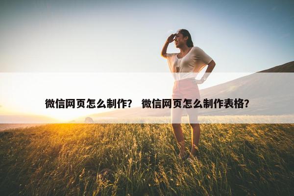 微信网页怎么制作？ 微信网页怎么制作表格？