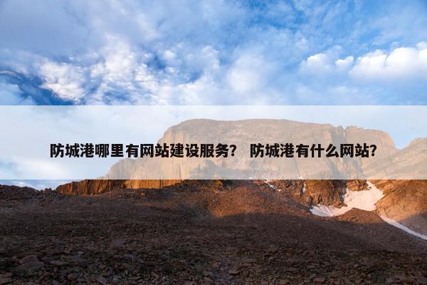 防城港哪里有网站建设服务？ 防城港有什么网站？