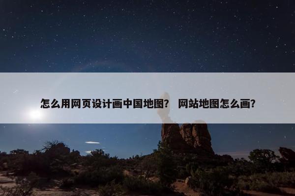 怎么用网页设计画中国地图？ 网站地图怎么画？