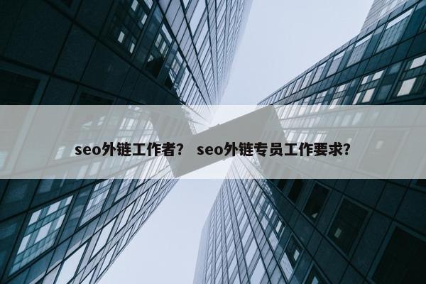 seo外链工作者？ seo外链专员工作要求？