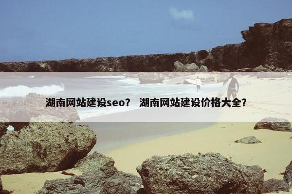 湖南网站建设seo？ 湖南网站建设价格大全？