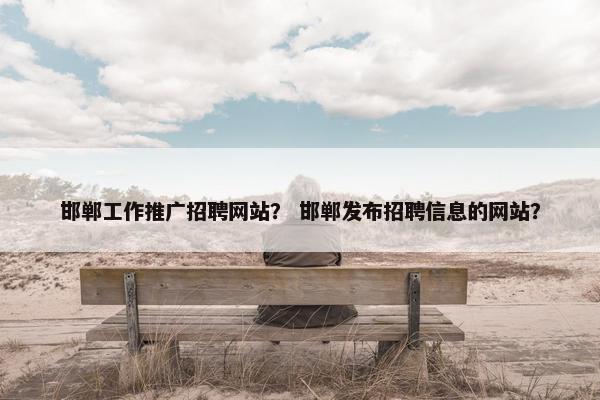邯郸工作推广招聘网站？ 邯郸发布招聘信息的网站？