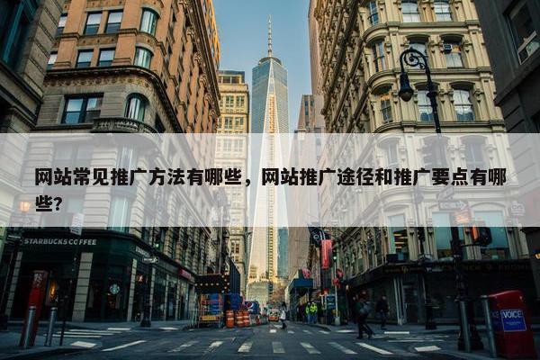 网站常见推广方法有哪些，网站推广途径和推广要点有哪些?