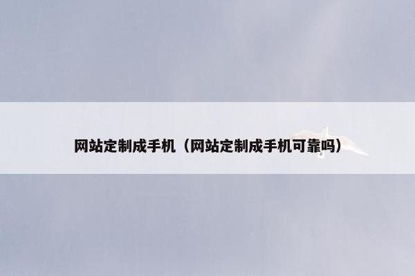 网站定制成手机（网站定制成手机可靠吗）