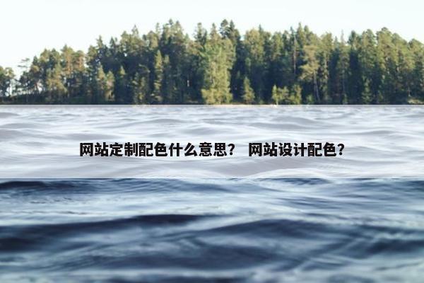 网站定制配色什么意思？ 网站设计配色？