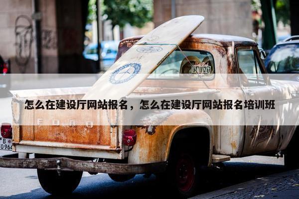 怎么在建设厅网站报名，怎么在建设厅网站报名培训班