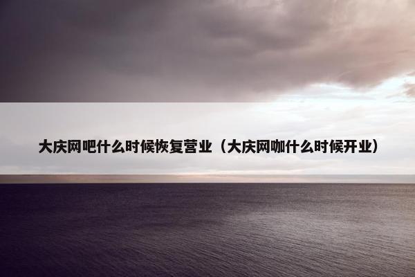 大庆网吧什么时候恢复营业（大庆网咖什么时候开业）