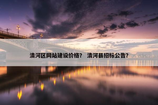 清河区网站建设价格？ 清河县招标公告？
