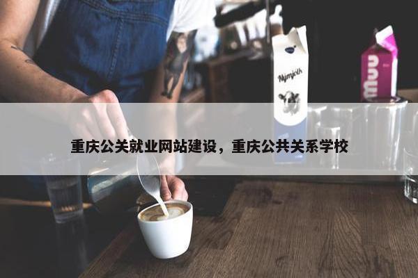 重庆公关就业网站建设，重庆公共关系学校