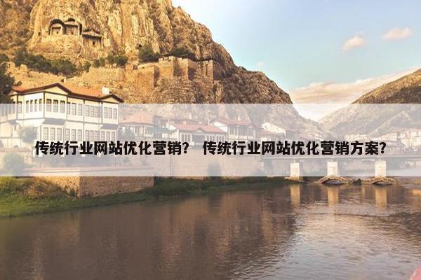 传统行业网站优化营销？ 传统行业网站优化营销方案？