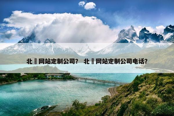 北滘网站定制公司？ 北滘网站定制公司电话？