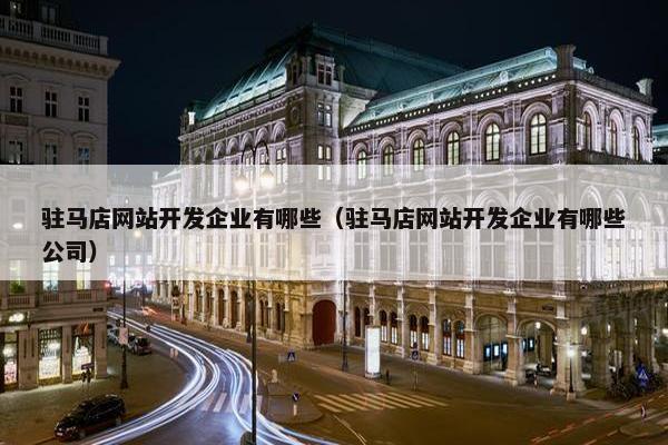 驻马店网站开发企业有哪些（驻马店网站开发企业有哪些公司）