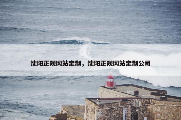 沈阳正规网站定制，沈阳正规网站定制公司