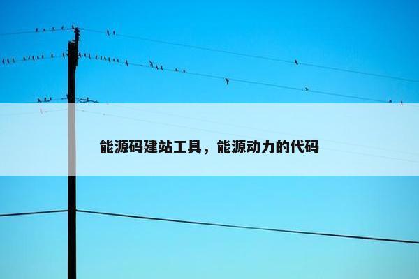 能源码建站工具，能源动力的代码
