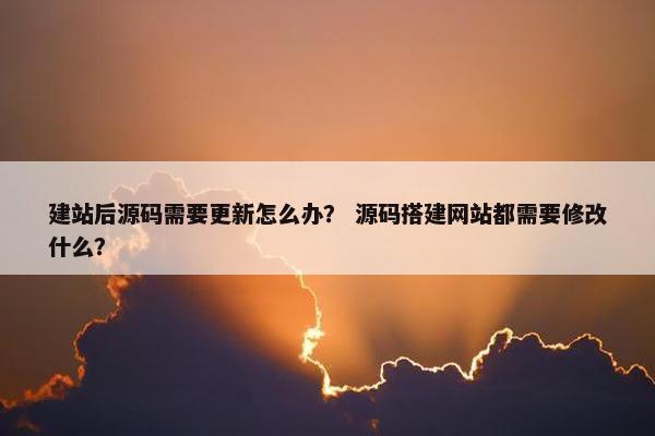建站后源码需要更新怎么办？ 源码搭建网站都需要修改什么？