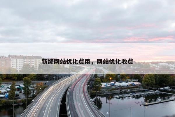 新绛网站优化费用，网站优化收费