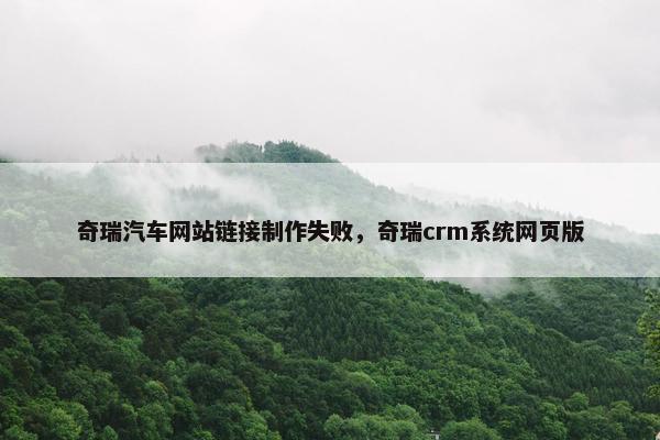 奇瑞汽车网站链接制作失败，奇瑞crm系统网页版
