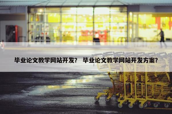 毕业论文教学网站开发？ 毕业论文教学网站开发方案？
