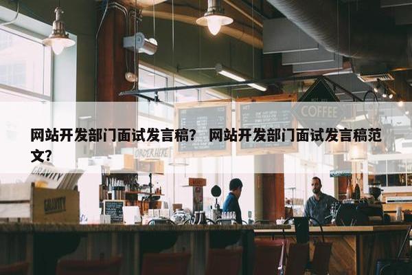 网站开发部门面试发言稿？ 网站开发部门面试发言稿范文？