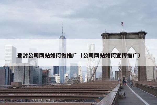 登封公司网站如何做推广（公司网站如何宣传推广）